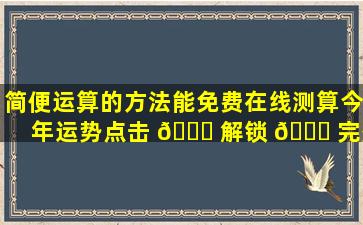 简便运算的方法能免费在线测算今年运势点击 🐘 解锁 🐒 完整版！